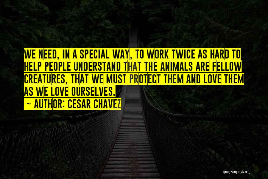 Cesar Chavez Quotes: We Need, In A Special Way, To Work Twice As Hard To Help People Understand That The Animals Are Fellow