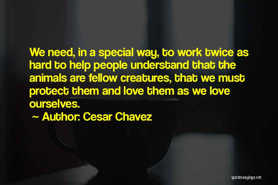 Cesar Chavez Quotes: We Need, In A Special Way, To Work Twice As Hard To Help People Understand That The Animals Are Fellow