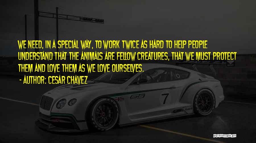 Cesar Chavez Quotes: We Need, In A Special Way, To Work Twice As Hard To Help People Understand That The Animals Are Fellow