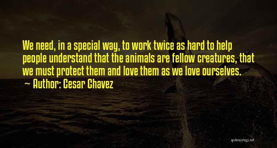 Cesar Chavez Quotes: We Need, In A Special Way, To Work Twice As Hard To Help People Understand That The Animals Are Fellow