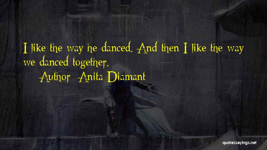Anita Diamant Quotes: I Like The Way He Danced. And Then I Like The Way We Danced Together.