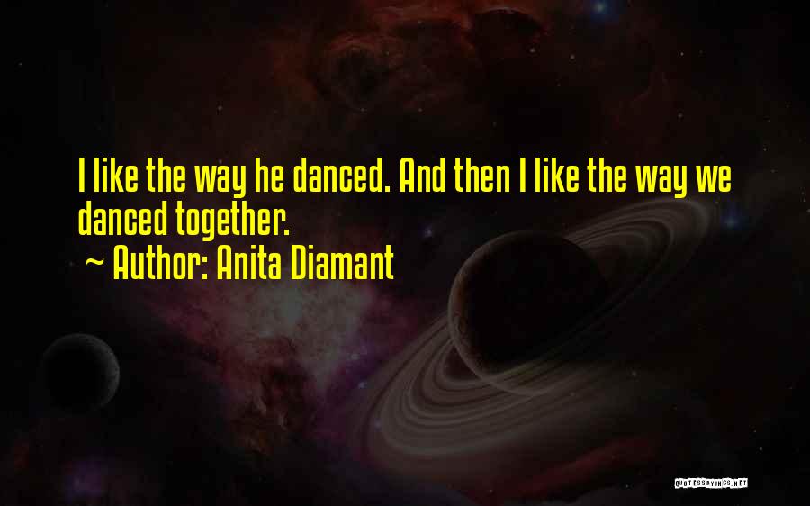 Anita Diamant Quotes: I Like The Way He Danced. And Then I Like The Way We Danced Together.