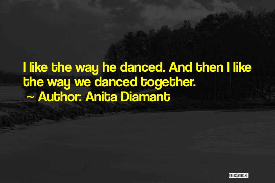 Anita Diamant Quotes: I Like The Way He Danced. And Then I Like The Way We Danced Together.