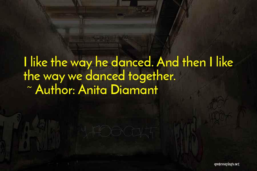 Anita Diamant Quotes: I Like The Way He Danced. And Then I Like The Way We Danced Together.