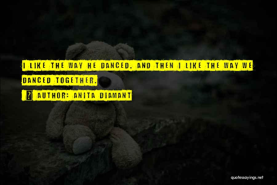 Anita Diamant Quotes: I Like The Way He Danced. And Then I Like The Way We Danced Together.