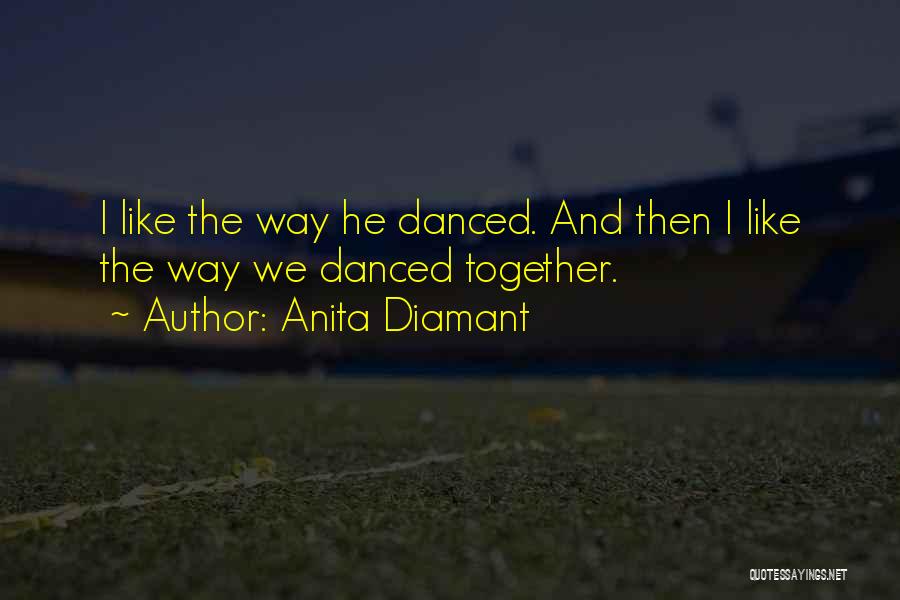 Anita Diamant Quotes: I Like The Way He Danced. And Then I Like The Way We Danced Together.