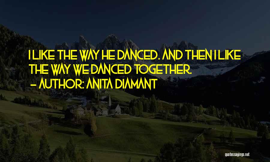 Anita Diamant Quotes: I Like The Way He Danced. And Then I Like The Way We Danced Together.