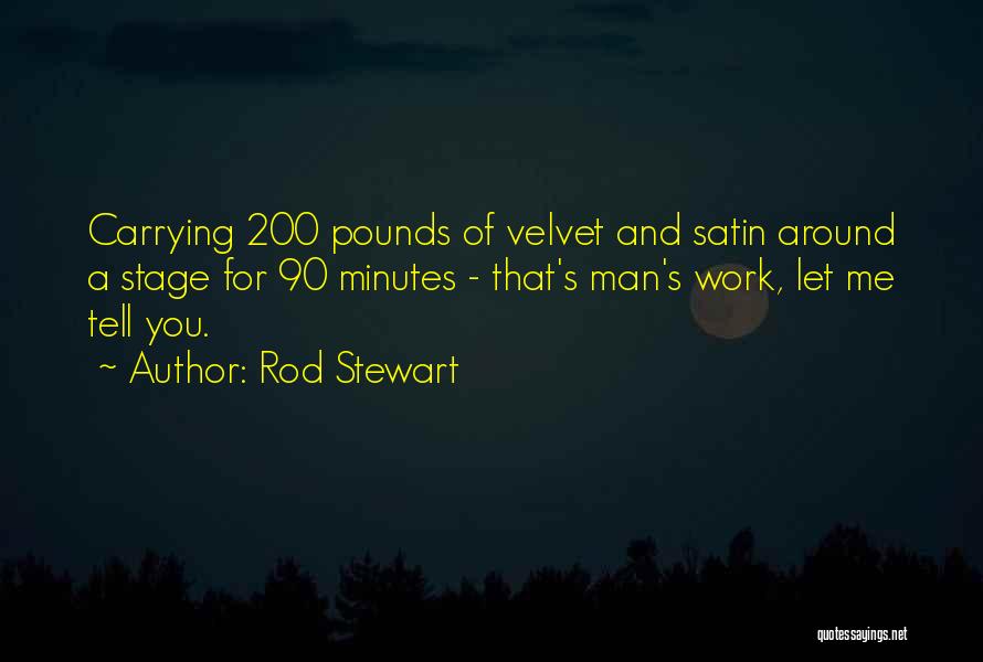 Rod Stewart Quotes: Carrying 200 Pounds Of Velvet And Satin Around A Stage For 90 Minutes - That's Man's Work, Let Me Tell