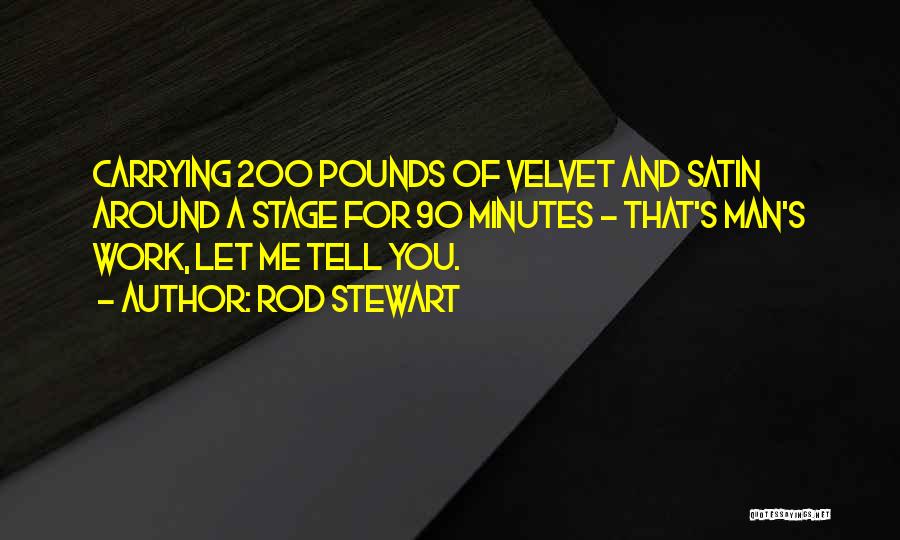 Rod Stewart Quotes: Carrying 200 Pounds Of Velvet And Satin Around A Stage For 90 Minutes - That's Man's Work, Let Me Tell