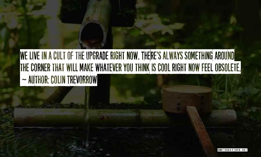 Colin Trevorrow Quotes: We Live In A Cult Of The Upgrade Right Now. There's Always Something Around The Corner That Will Make Whatever