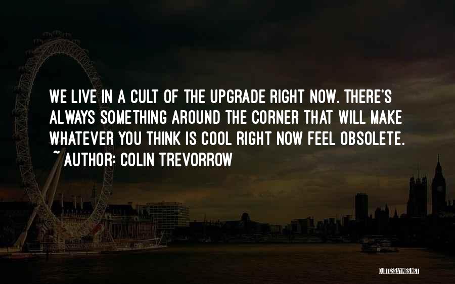 Colin Trevorrow Quotes: We Live In A Cult Of The Upgrade Right Now. There's Always Something Around The Corner That Will Make Whatever