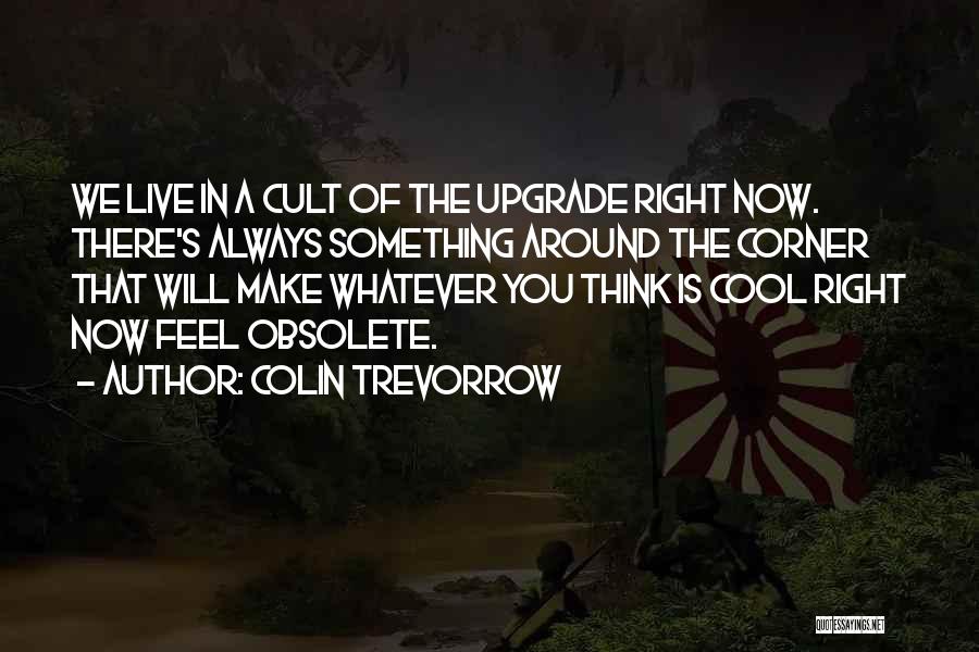 Colin Trevorrow Quotes: We Live In A Cult Of The Upgrade Right Now. There's Always Something Around The Corner That Will Make Whatever