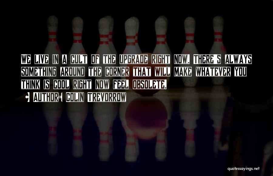 Colin Trevorrow Quotes: We Live In A Cult Of The Upgrade Right Now. There's Always Something Around The Corner That Will Make Whatever