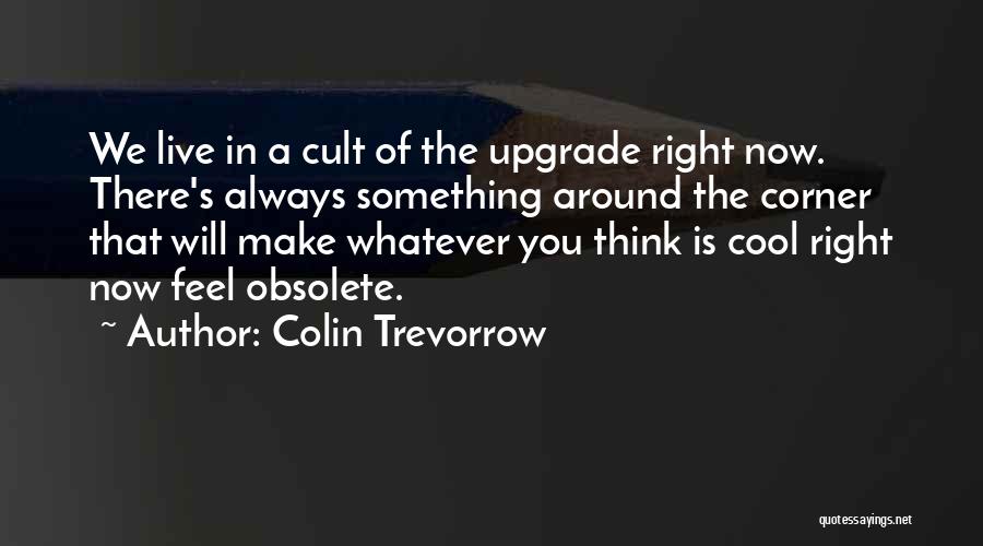 Colin Trevorrow Quotes: We Live In A Cult Of The Upgrade Right Now. There's Always Something Around The Corner That Will Make Whatever