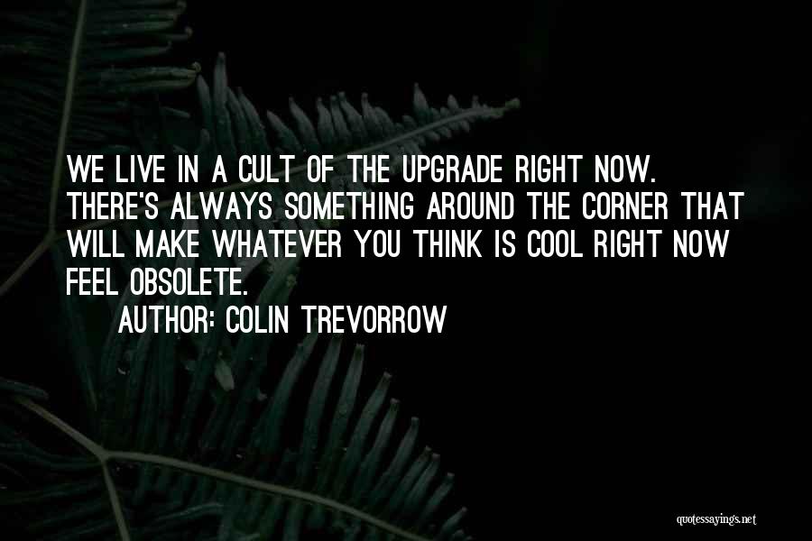Colin Trevorrow Quotes: We Live In A Cult Of The Upgrade Right Now. There's Always Something Around The Corner That Will Make Whatever