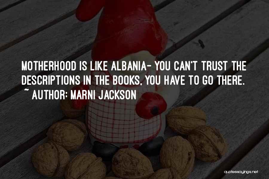 Marni Jackson Quotes: Motherhood Is Like Albania- You Can't Trust The Descriptions In The Books, You Have To Go There.