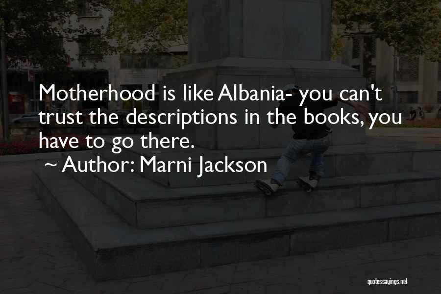 Marni Jackson Quotes: Motherhood Is Like Albania- You Can't Trust The Descriptions In The Books, You Have To Go There.