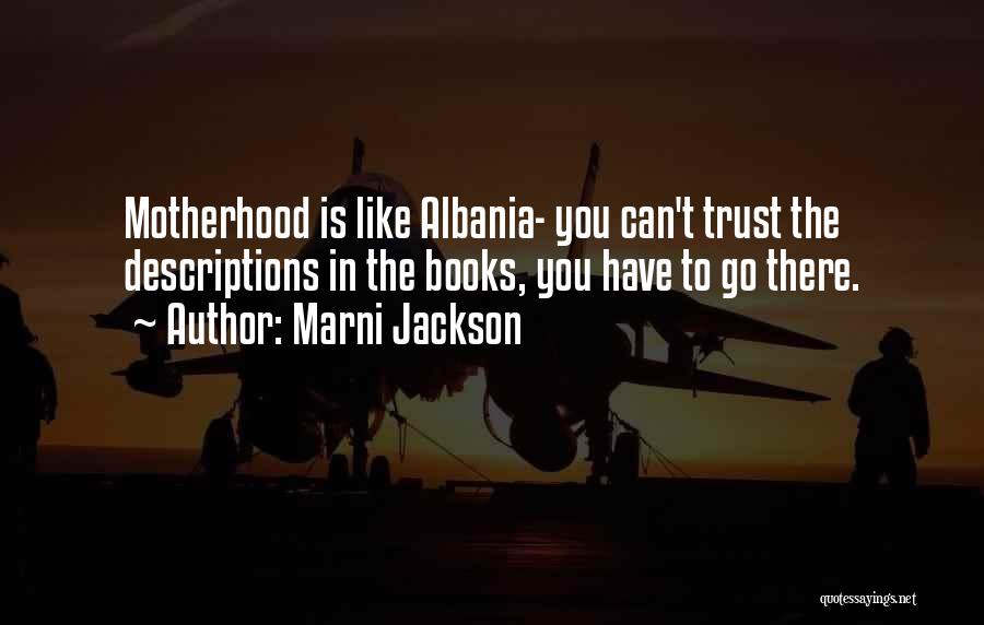 Marni Jackson Quotes: Motherhood Is Like Albania- You Can't Trust The Descriptions In The Books, You Have To Go There.