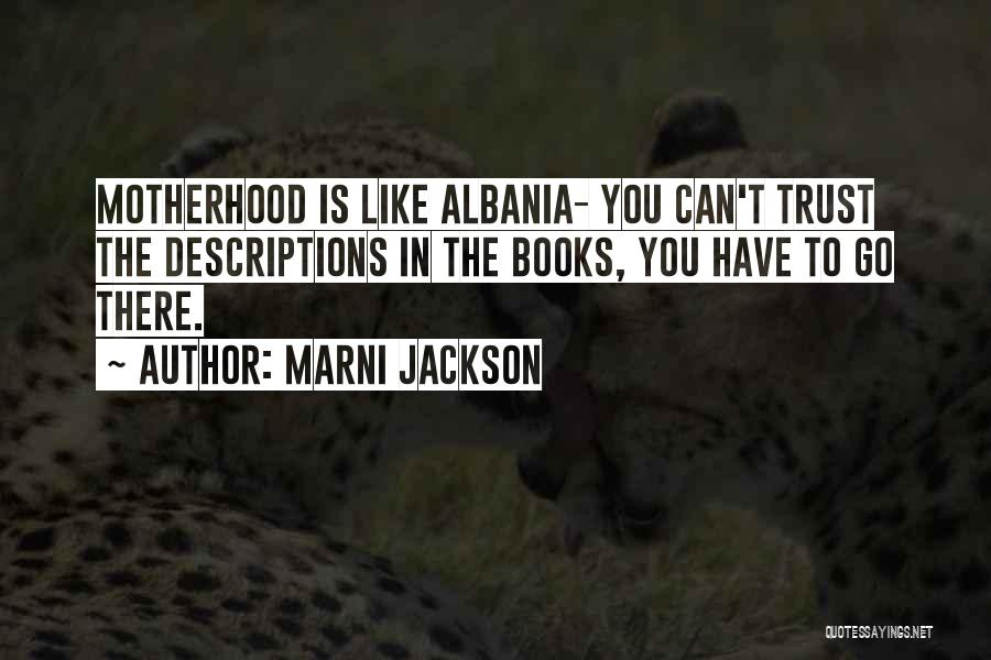Marni Jackson Quotes: Motherhood Is Like Albania- You Can't Trust The Descriptions In The Books, You Have To Go There.