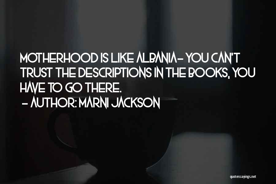 Marni Jackson Quotes: Motherhood Is Like Albania- You Can't Trust The Descriptions In The Books, You Have To Go There.