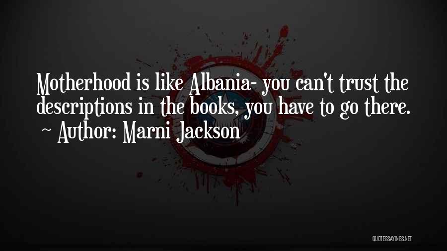 Marni Jackson Quotes: Motherhood Is Like Albania- You Can't Trust The Descriptions In The Books, You Have To Go There.