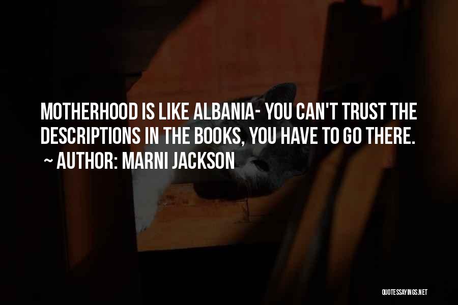 Marni Jackson Quotes: Motherhood Is Like Albania- You Can't Trust The Descriptions In The Books, You Have To Go There.