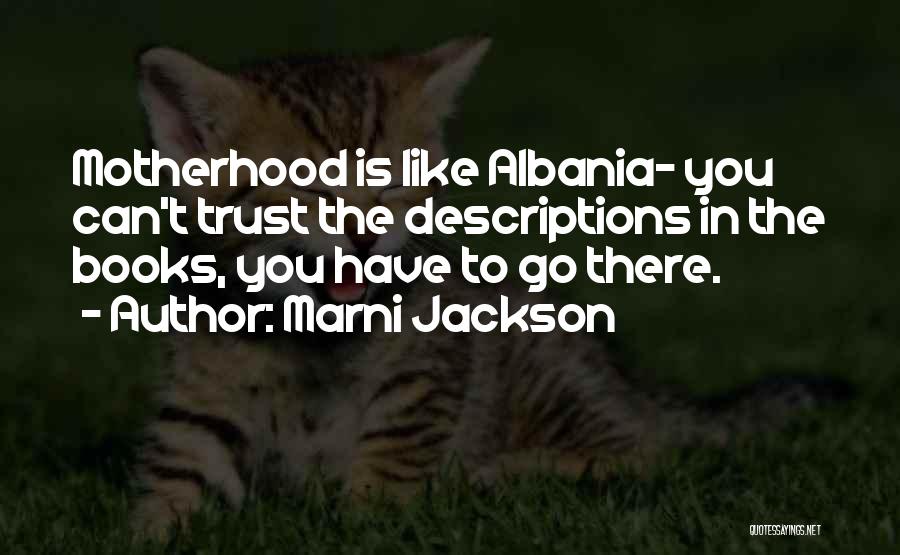 Marni Jackson Quotes: Motherhood Is Like Albania- You Can't Trust The Descriptions In The Books, You Have To Go There.