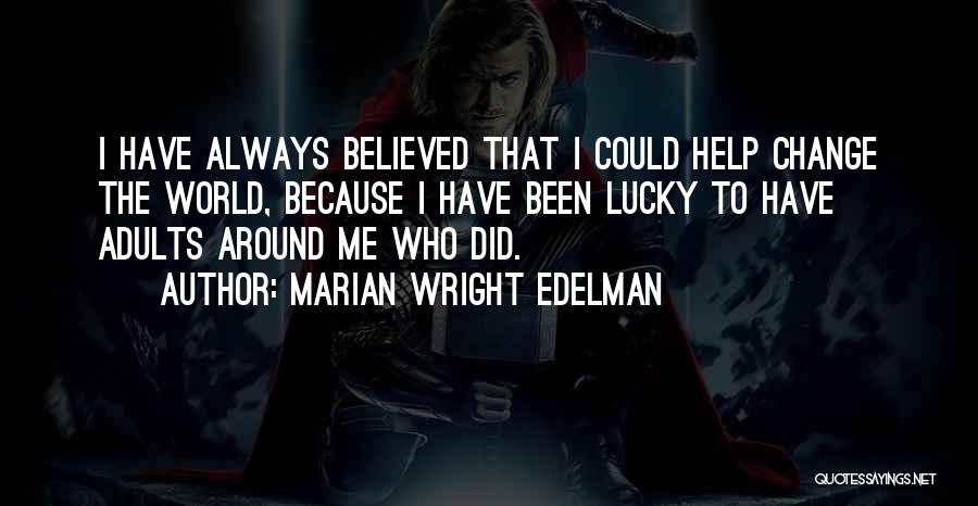 Marian Wright Edelman Quotes: I Have Always Believed That I Could Help Change The World, Because I Have Been Lucky To Have Adults Around