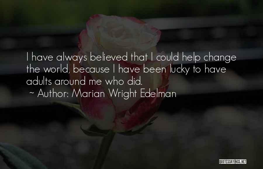 Marian Wright Edelman Quotes: I Have Always Believed That I Could Help Change The World, Because I Have Been Lucky To Have Adults Around
