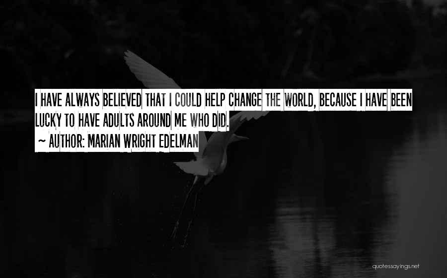 Marian Wright Edelman Quotes: I Have Always Believed That I Could Help Change The World, Because I Have Been Lucky To Have Adults Around