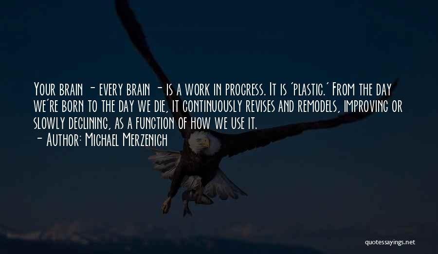 Michael Merzenich Quotes: Your Brain - Every Brain - Is A Work In Progress. It Is 'plastic.' From The Day We're Born To