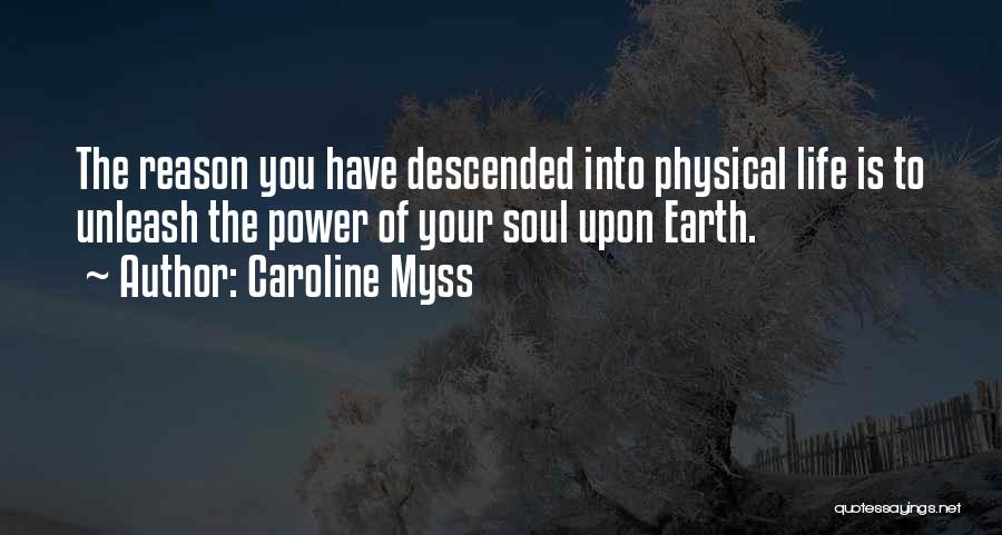 Caroline Myss Quotes: The Reason You Have Descended Into Physical Life Is To Unleash The Power Of Your Soul Upon Earth.