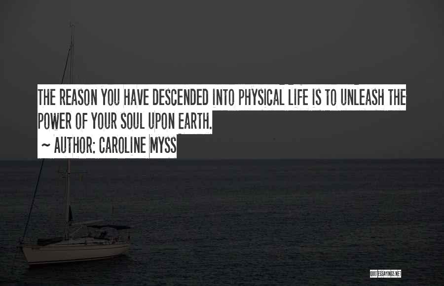 Caroline Myss Quotes: The Reason You Have Descended Into Physical Life Is To Unleash The Power Of Your Soul Upon Earth.