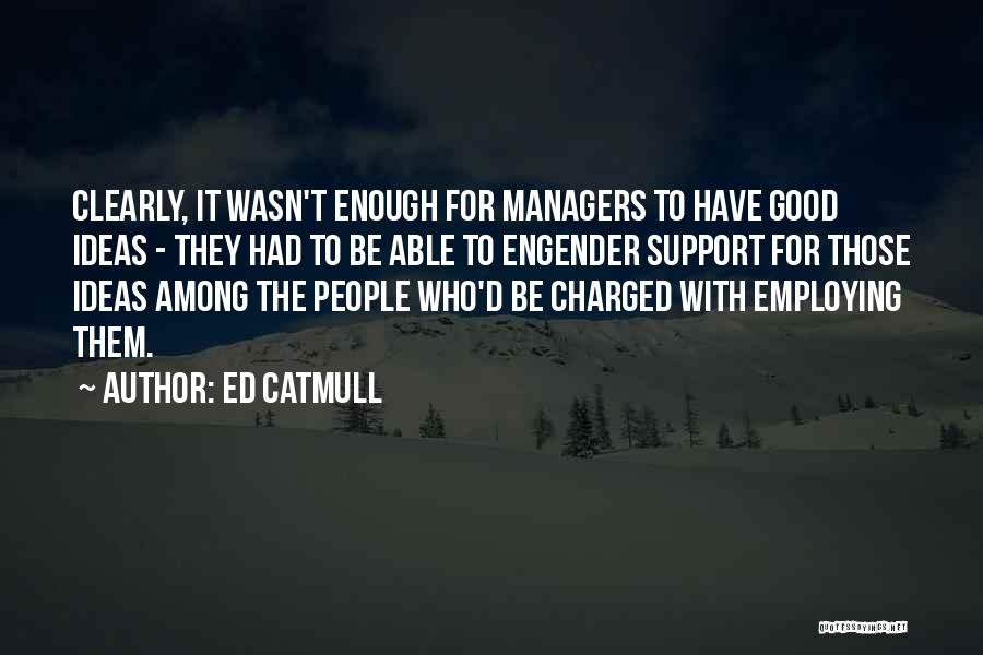 Ed Catmull Quotes: Clearly, It Wasn't Enough For Managers To Have Good Ideas - They Had To Be Able To Engender Support For