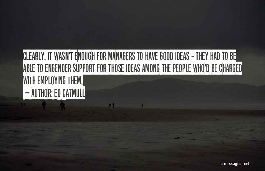 Ed Catmull Quotes: Clearly, It Wasn't Enough For Managers To Have Good Ideas - They Had To Be Able To Engender Support For