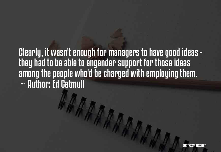Ed Catmull Quotes: Clearly, It Wasn't Enough For Managers To Have Good Ideas - They Had To Be Able To Engender Support For