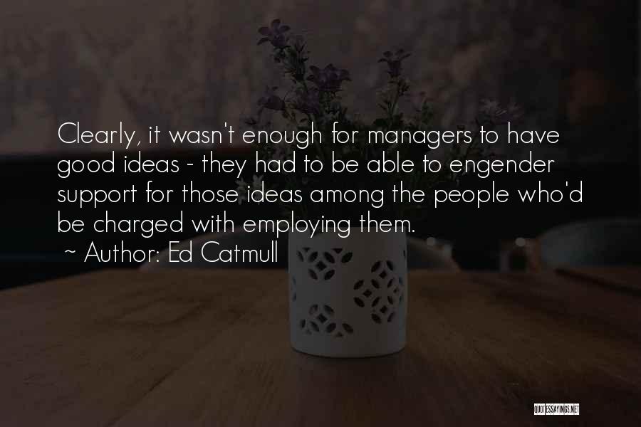 Ed Catmull Quotes: Clearly, It Wasn't Enough For Managers To Have Good Ideas - They Had To Be Able To Engender Support For