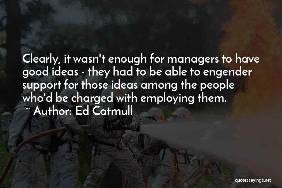Ed Catmull Quotes: Clearly, It Wasn't Enough For Managers To Have Good Ideas - They Had To Be Able To Engender Support For