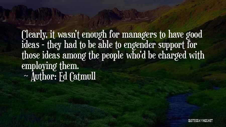 Ed Catmull Quotes: Clearly, It Wasn't Enough For Managers To Have Good Ideas - They Had To Be Able To Engender Support For