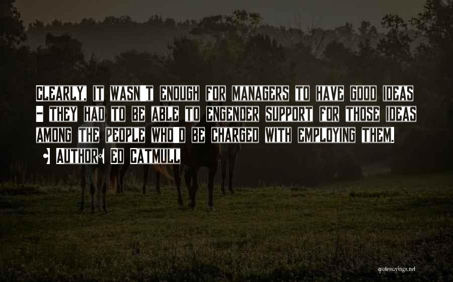 Ed Catmull Quotes: Clearly, It Wasn't Enough For Managers To Have Good Ideas - They Had To Be Able To Engender Support For