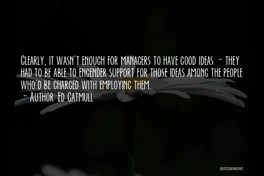 Ed Catmull Quotes: Clearly, It Wasn't Enough For Managers To Have Good Ideas - They Had To Be Able To Engender Support For