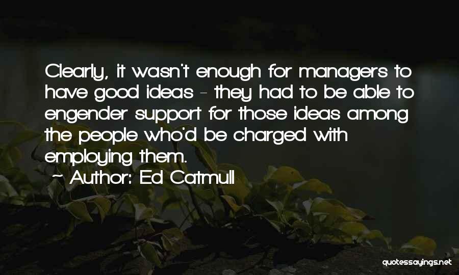 Ed Catmull Quotes: Clearly, It Wasn't Enough For Managers To Have Good Ideas - They Had To Be Able To Engender Support For