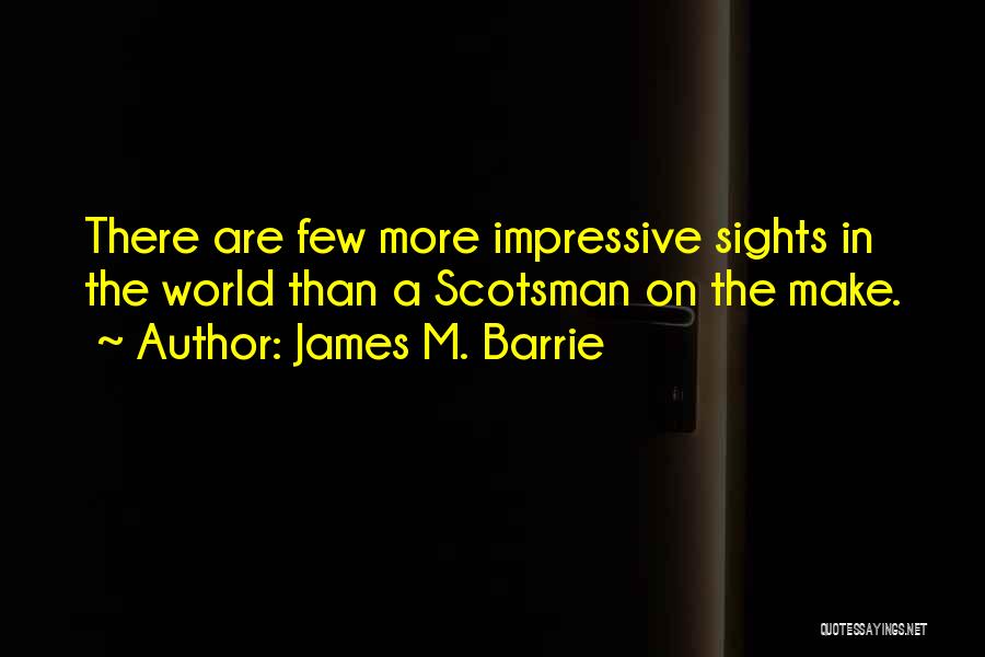 James M. Barrie Quotes: There Are Few More Impressive Sights In The World Than A Scotsman On The Make.