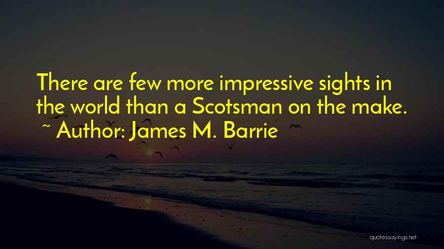 James M. Barrie Quotes: There Are Few More Impressive Sights In The World Than A Scotsman On The Make.