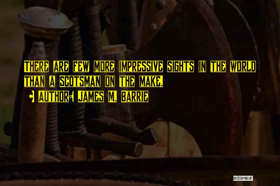 James M. Barrie Quotes: There Are Few More Impressive Sights In The World Than A Scotsman On The Make.