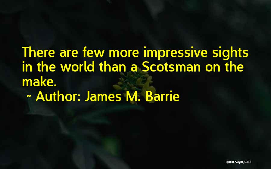 James M. Barrie Quotes: There Are Few More Impressive Sights In The World Than A Scotsman On The Make.