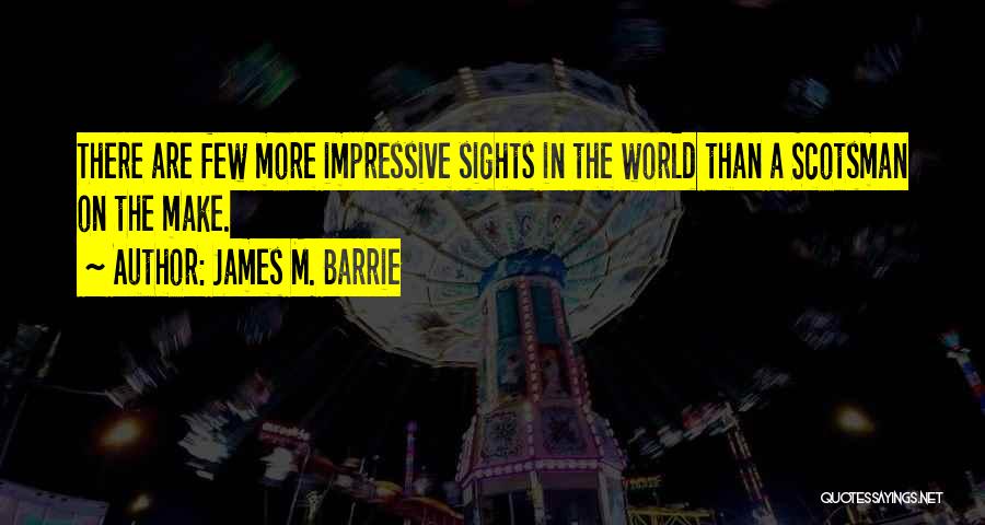 James M. Barrie Quotes: There Are Few More Impressive Sights In The World Than A Scotsman On The Make.
