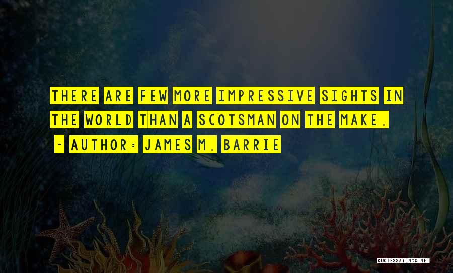 James M. Barrie Quotes: There Are Few More Impressive Sights In The World Than A Scotsman On The Make.