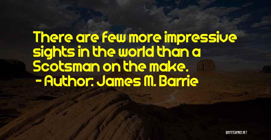 James M. Barrie Quotes: There Are Few More Impressive Sights In The World Than A Scotsman On The Make.