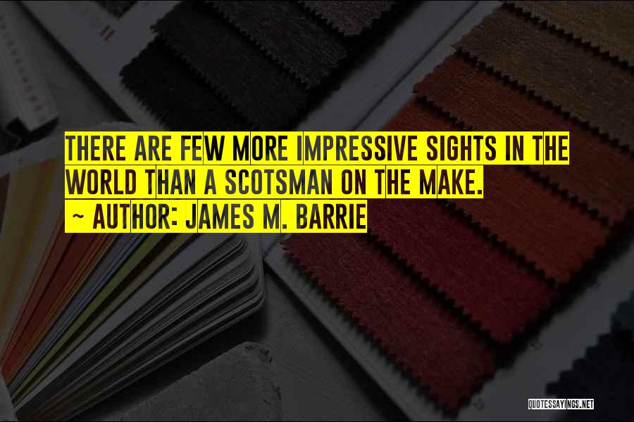 James M. Barrie Quotes: There Are Few More Impressive Sights In The World Than A Scotsman On The Make.